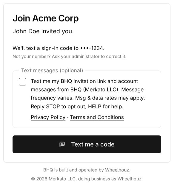 The BHQ invitation page as a worker sees it. Heading: Join Acme Corp. John Doe invited you. We'll text a sign-in code to •••-1234. Not your number? Ask your administrator to correct it. Below, a fieldset titled Text messages (optional) with an unchecked checkbox labelled: Text me my BHQ invitation link and account messages from BHQ (Merkato LLC). Message frequency varies. Msg & data rates may apply. Reply STOP to opt out, HELP for help. Under the label, two underlined links: Privacy Policy and Terms and Conditions. Below the fieldset, a button: Text me a code. Footer: BHQ is built and operated by Wheelhouz. © 2026 Merkato LLC, doing business as Wheelhouz.